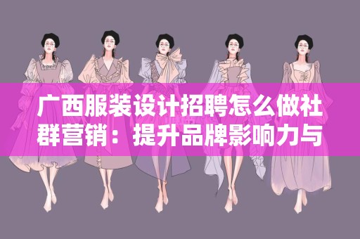 广西服装设计招聘怎么做社群营销：提升品牌影响力与招聘效果