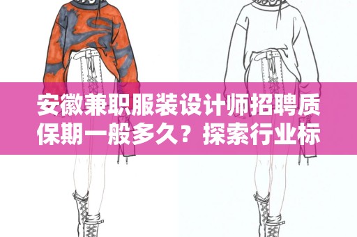 安徽兼职服装设计师招聘质保期一般多久？探索行业标准与实用指南