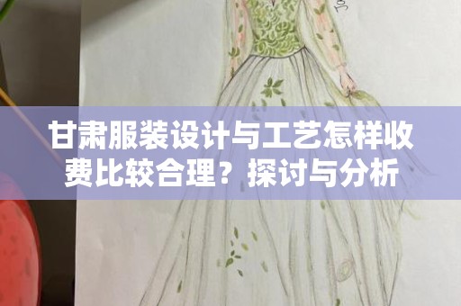 甘肃服装设计与工艺怎样收费比较合理？探讨与分析