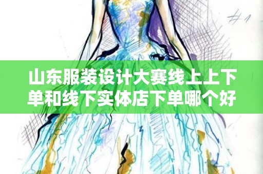 山东服装设计大赛线上上下单和线下实体店下单哪个好？