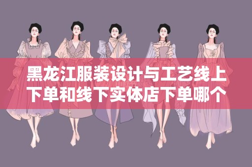 黑龙江服装设计与工艺线上下单和线下实体店下单哪个好？