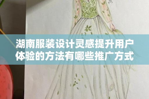 湖南服装设计灵感提升用户体验的方法有哪些推广方式有哪些