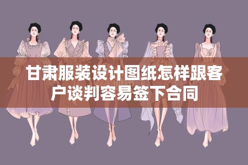 甘肃服装设计图纸怎样跟客户谈判容易签下合同