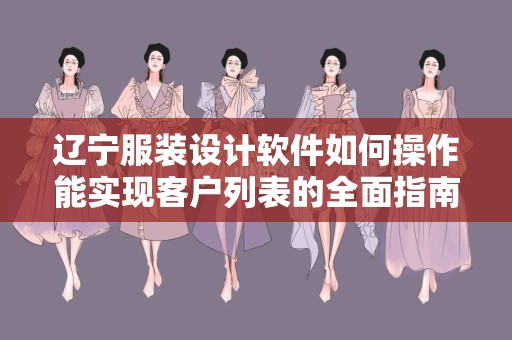 辽宁服装设计软件如何操作能实现客户列表的全面指南