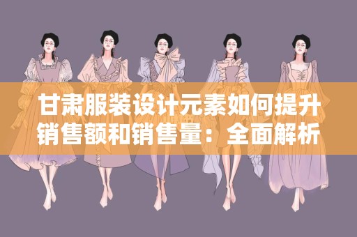 甘肃服装设计元素如何提升销售额和销售量：全面解析