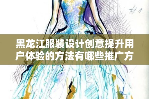 黑龙江服装设计创意提升用户体验的方法有哪些推广方式有哪些