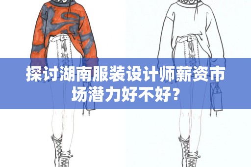 探讨湖南服装设计师薪资市场潜力好不好？
