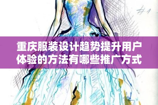 重庆服装设计趋势提升用户体验的方法有哪些推广方式有哪些