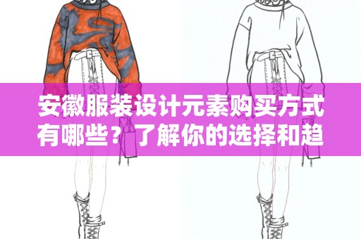 安徽服装设计元素购买方式有哪些？了解你的选择和趋势