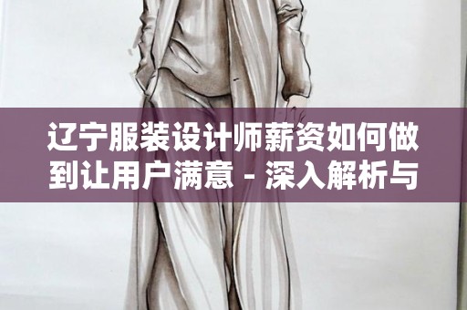 辽宁服装设计师薪资如何做到让用户满意 - 深入解析与建议