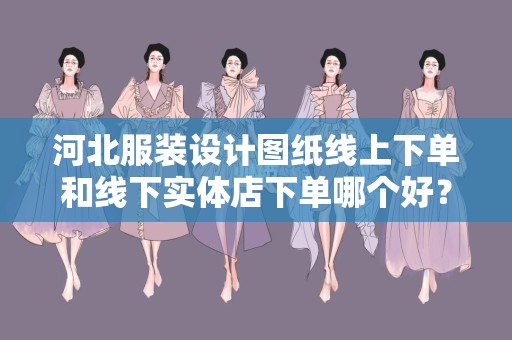 河北服装设计图纸线上下单和线下实体店下单哪个好？