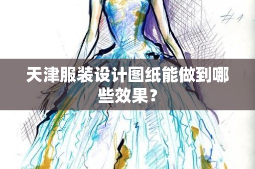 天津服装设计图纸能做到哪些效果？