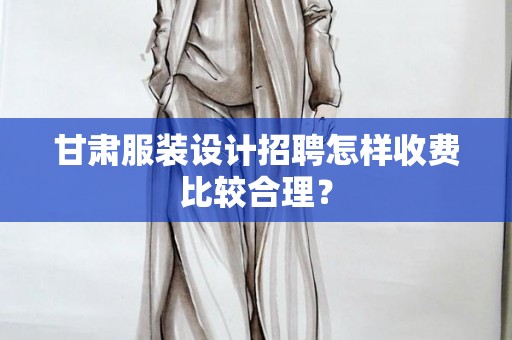 甘肃服装设计招聘怎样收费比较合理？