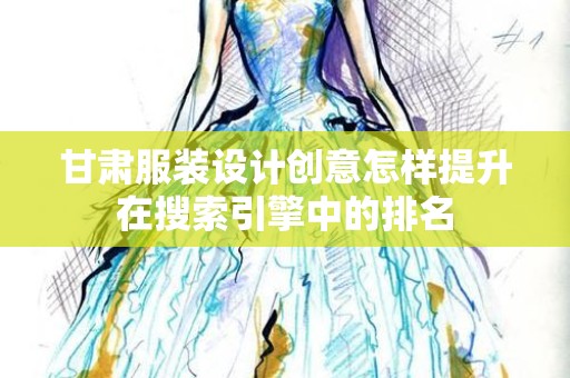 甘肃服装设计创意怎样提升在搜索引擎中的排名
