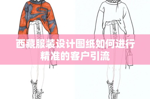 西藏服装设计图纸如何进行精准的客户引流