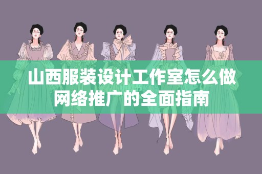 山西服装设计工作室怎么做网络推广的全面指南