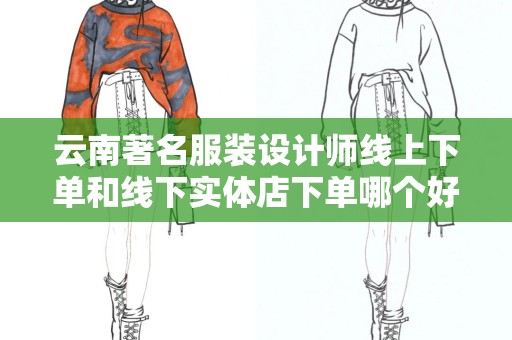 云南著名服装设计师线上下单和线下实体店下单哪个好？