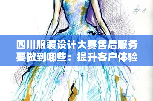 四川服装设计大赛售后服务要做到哪些：提升客户体验的关键因素