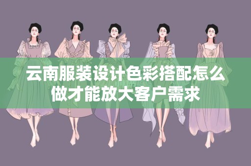 云南服装设计色彩搭配怎么做才能放大客户需求