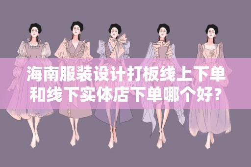 海南服装设计打板线上下单和线下实体店下单哪个好？