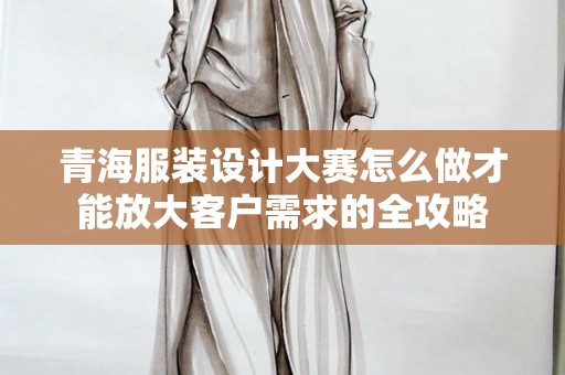 青海服装设计大赛怎么做才能放大客户需求的全攻略