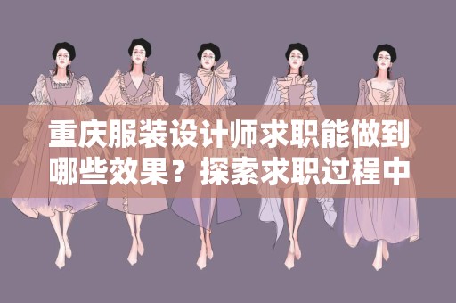 重庆服装设计师求职能做到哪些效果？探索求职过程中的创新与成就