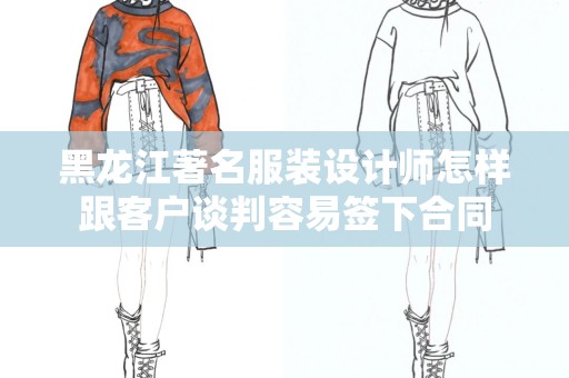 黑龙江著名服装设计师怎样跟客户谈判容易签下合同