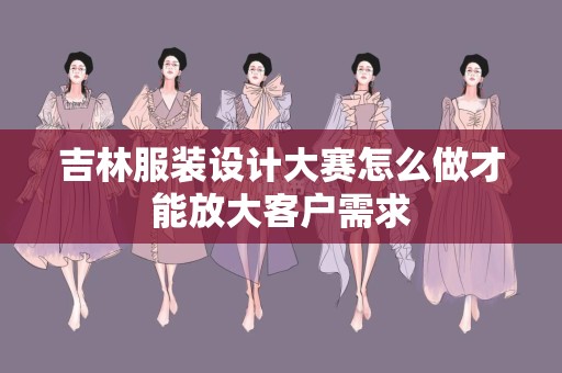 吉林服装设计大赛怎么做才能放大客户需求