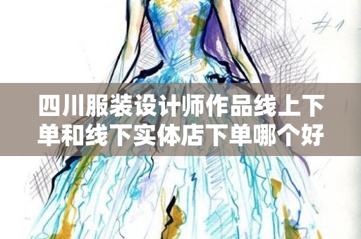 四川服装设计师作品线上下单和线下实体店下单哪个好？