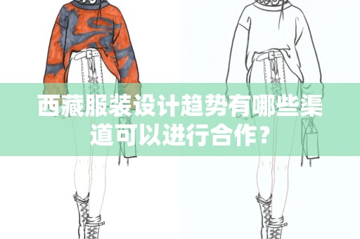 西藏服装设计趋势有哪些渠道可以进行合作？
