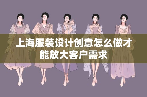 上海服装设计创意怎么做才能放大客户需求