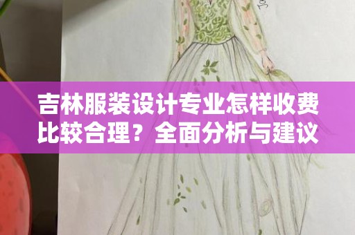 吉林服装设计专业怎样收费比较合理？全面分析与建议