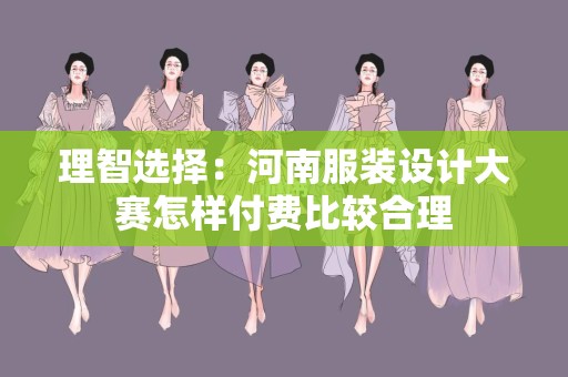 理智选择：河南服装设计大赛怎样付费比较合理