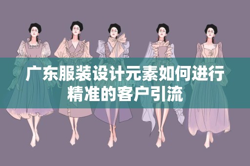 广东服装设计元素如何进行精准的客户引流