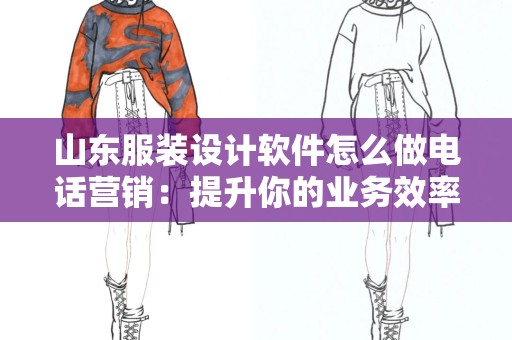 山东服装设计软件怎么做电话营销：提升你的业务效率与客户满意度