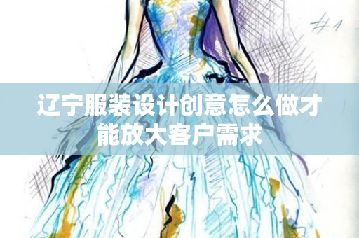 辽宁服装设计创意怎么做才能放大客户需求