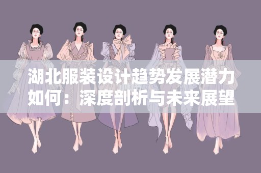 湖北服装设计趋势发展潜力如何：深度剖析与未来展望